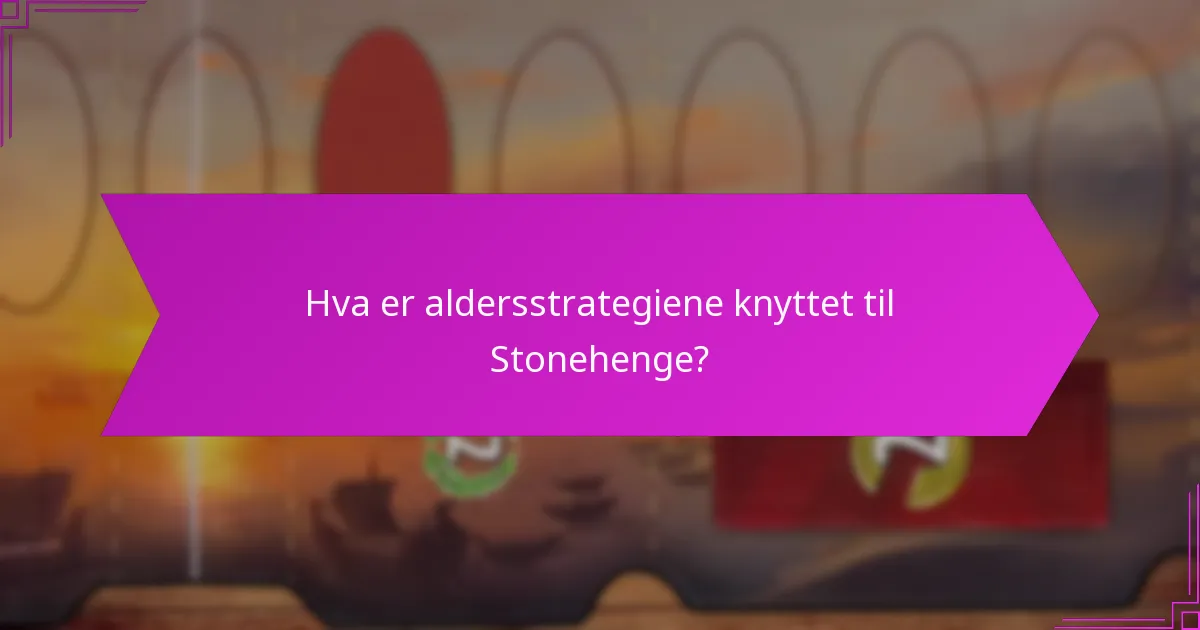 Hva er aldersstrategiene knyttet til Stonehenge?