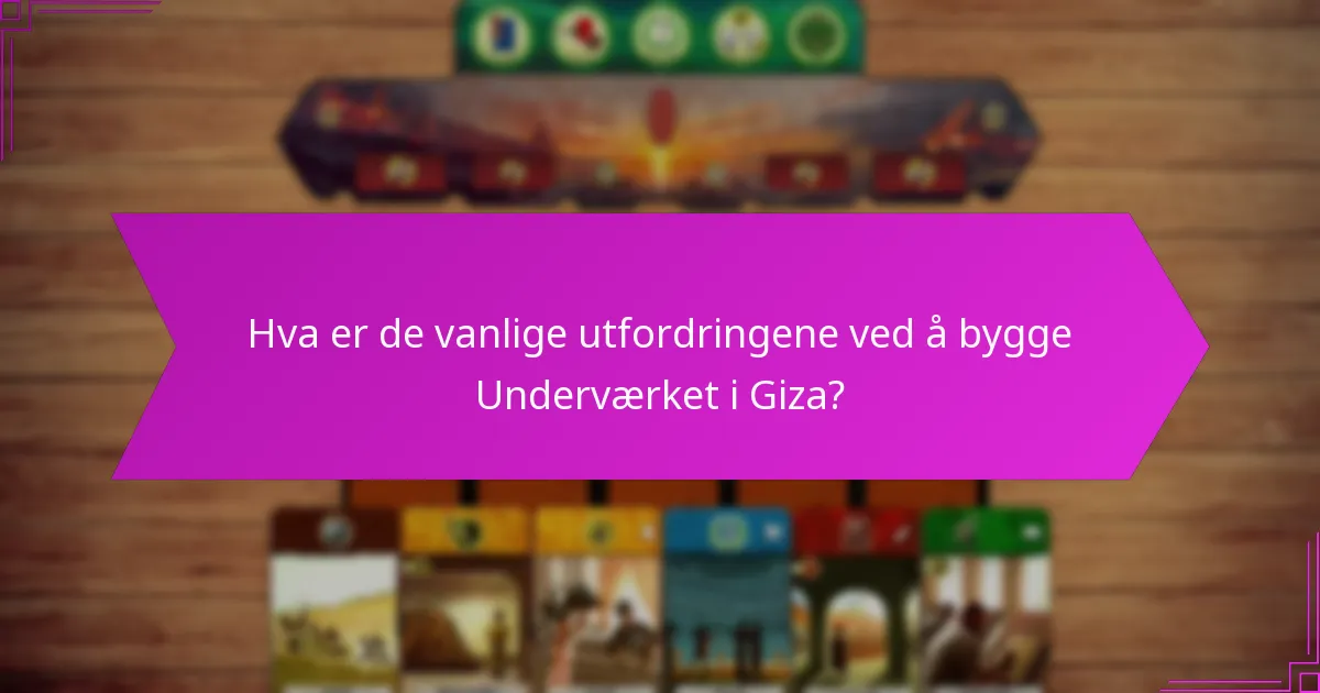 Hva er de vanlige utfordringene ved å bygge Underværket i Giza?