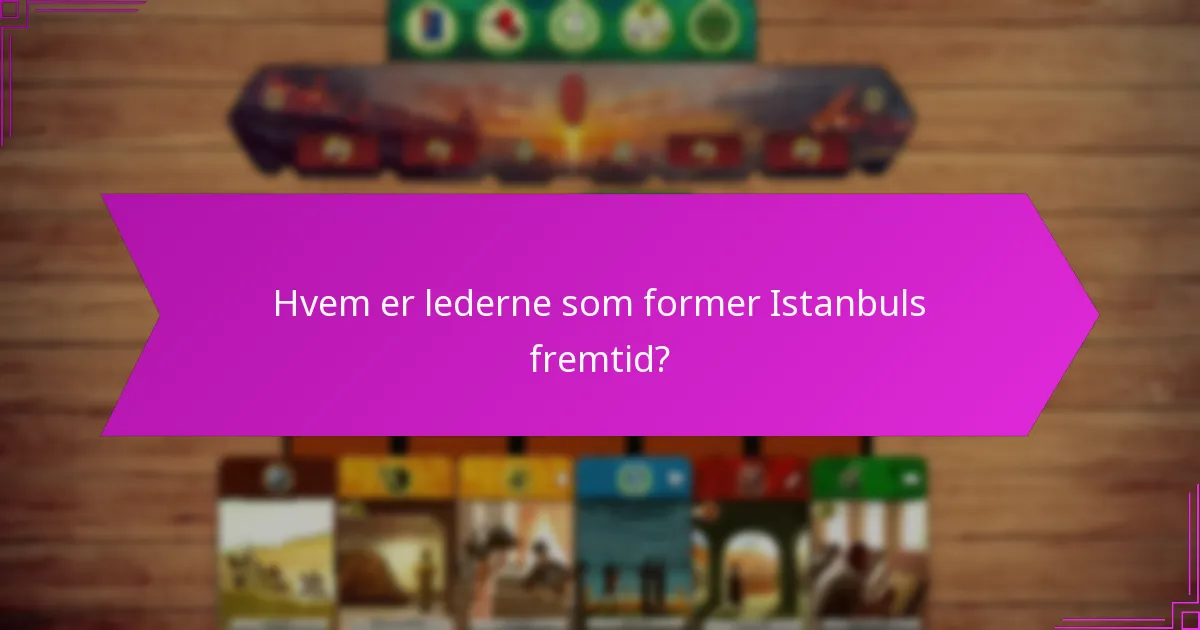 Hvem er lederne som former Istanbuls fremtid?