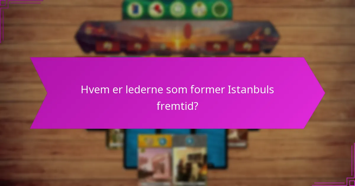 Hvem er lederne som former Istanbuls fremtid?