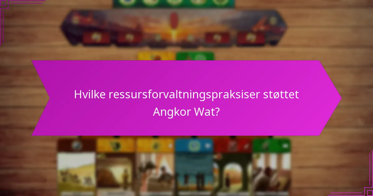 Hvilke ressursforvaltningspraksiser støttet Angkor Wat?