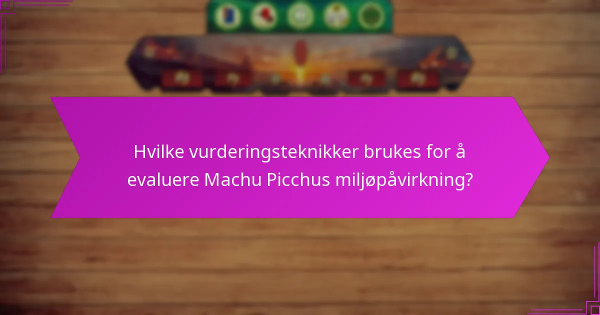Hvilke vurderingsteknikker brukes for å evaluere Machu Picchus miljøpåvirkning?