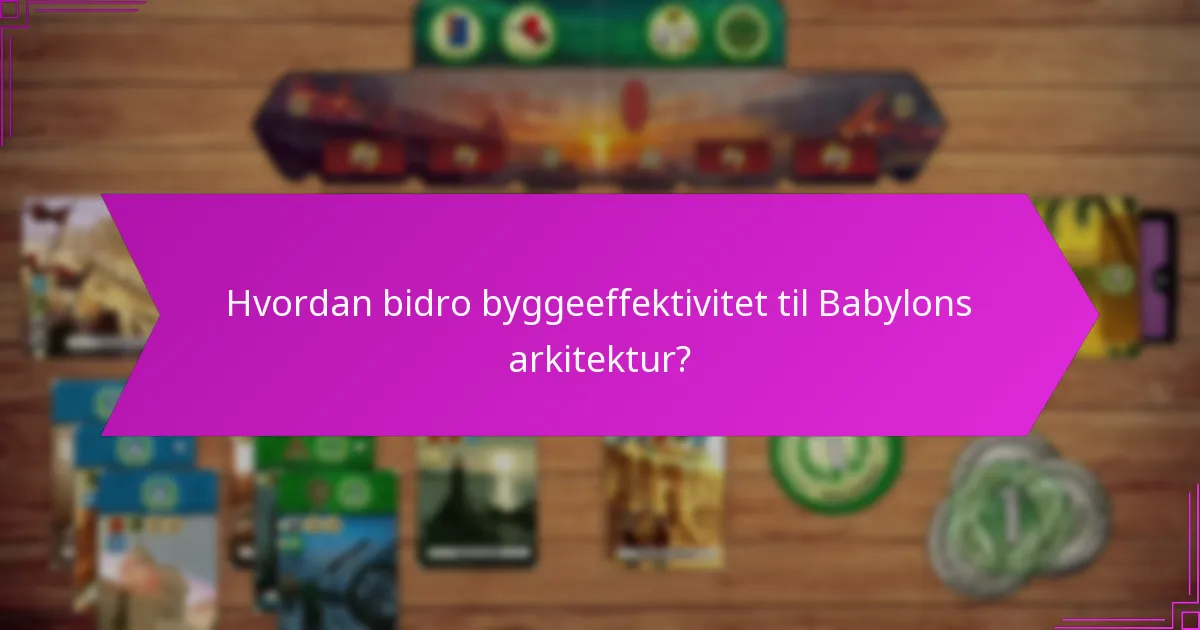 Hvordan påvirket byggeeffektivitet Babylons arv?