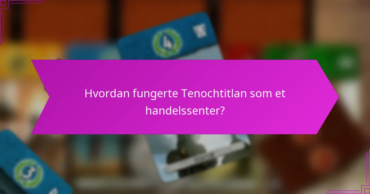Hvordan fungerte Tenochtitlan som et handelssenter?