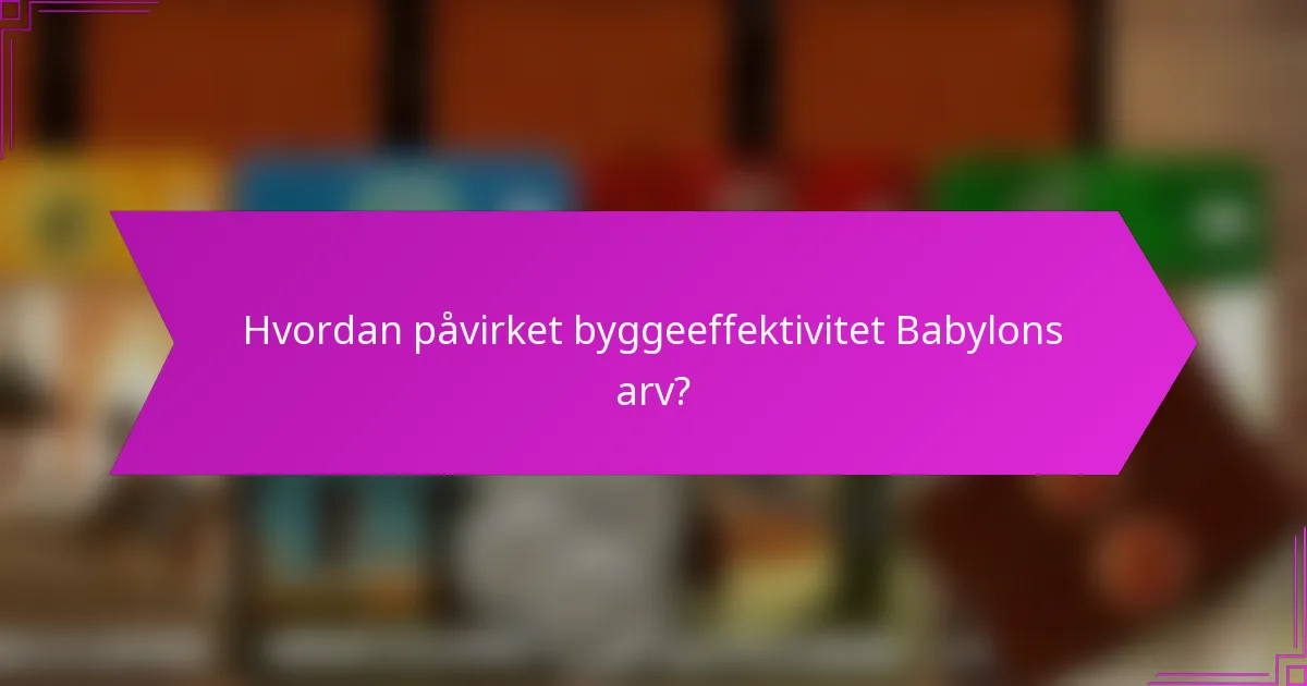 Hvordan påvirket byggeeffektivitet Babylons arv?