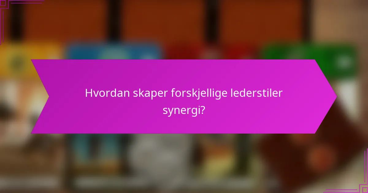 Hvordan skaper forskjellige lederstiler synergi?